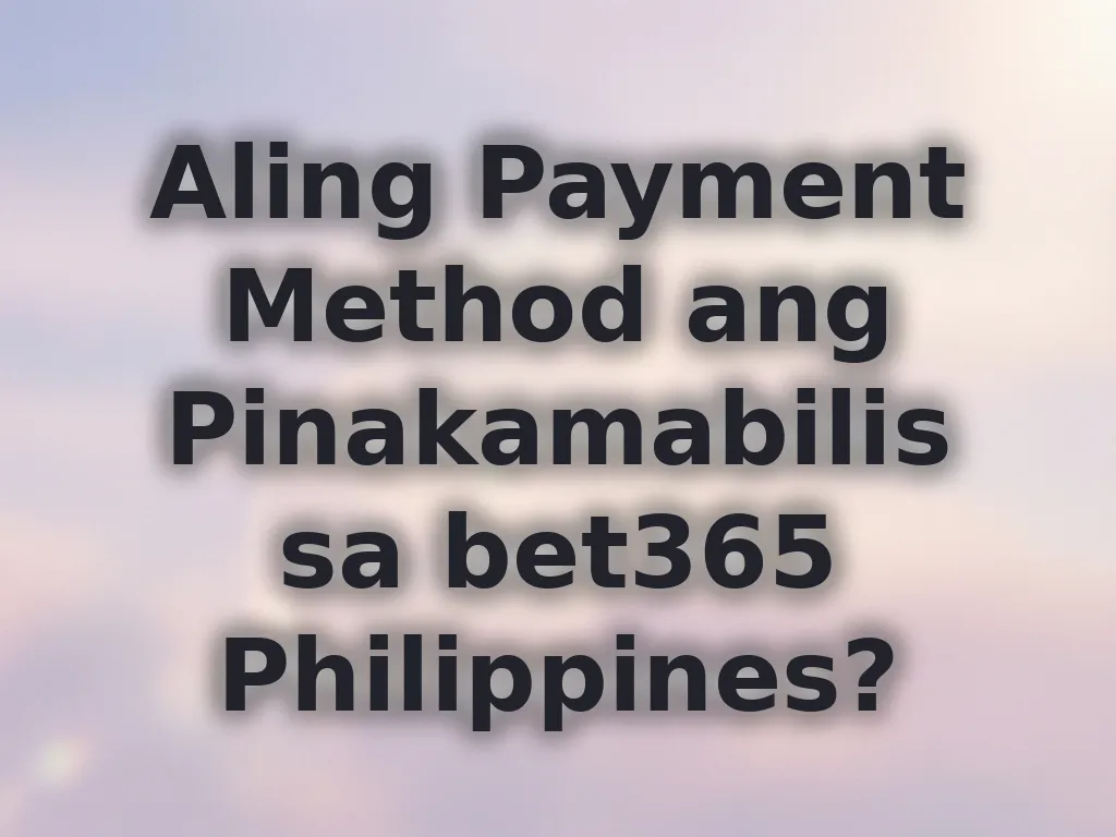 Aling Payment Method ang Pinakamabilis sa bet365 Philippines?